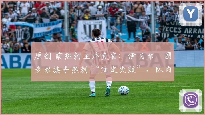 原创 前热刺主帅直言:伊戈尔・图多尔接手热刺 “注定失败”,队内氛围 “ toxic 至极”