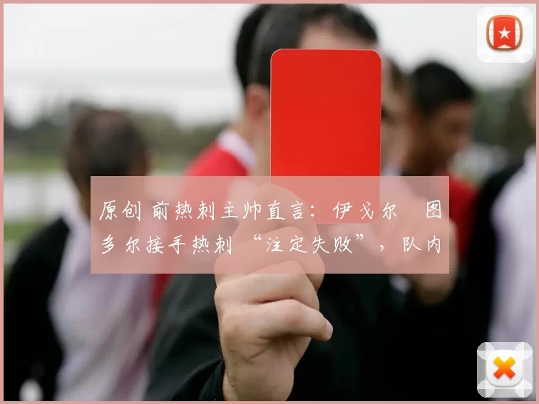 原创 前热刺主帅直言：伊戈尔・图多尔接手热刺 “注定失败”，队内氛围 “ toxic 至极”