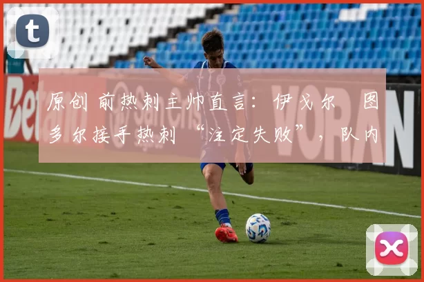 原创 前热刺主帅直言：伊戈尔・图多尔接手热刺 “注定失败”，队内氛围 “ toxic 至极”