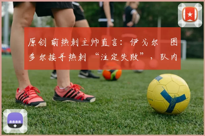 原创 前热刺主帅直言:伊戈尔・图多尔接手热刺 “注定失败”,队内氛围 “ toxic 至极”