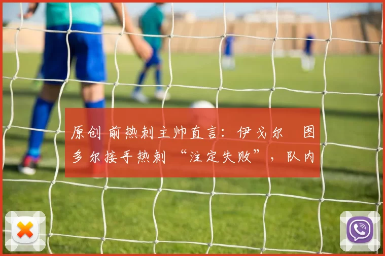 原创 前热刺主帅直言:伊戈尔・图多尔接手热刺 “注定失败”,队内氛围 “ toxic 至极”