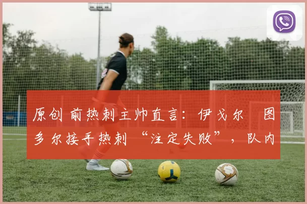 原创 前热刺主帅直言:伊戈尔・图多尔接手热刺 “注定失败”,队内氛围 “ toxic 至极”