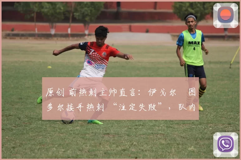原创 前热刺主帅直言:伊戈尔・图多尔接手热刺 “注定失败”,队内氛围 “ toxic 至极”