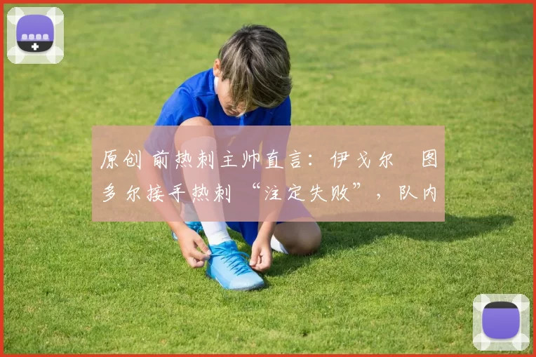 原创 前热刺主帅直言:伊戈尔・图多尔接手热刺 “注定失败”,队内氛围 “ toxic 至极”