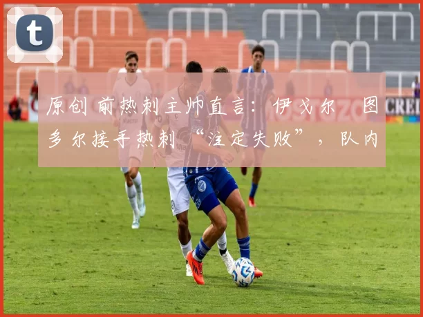 原创 前热刺主帅直言:伊戈尔・图多尔接手热刺 “注定失败”,队内氛围 “ toxic 至极”