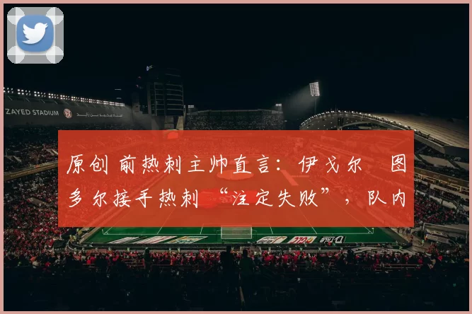 原创 前热刺主帅直言：伊戈尔・图多尔接手热刺 “注定失败”，队内氛围 “ toxic 至极”