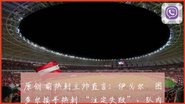 原创 前热刺主帅直言：伊戈尔・图多尔接手热刺 “注定失败”，队内氛围 “ toxic 至极”