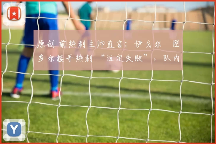 原创 前热刺主帅直言:伊戈尔・图多尔接手热刺 “注定失败”,队内氛围 “ toxic 至极”
