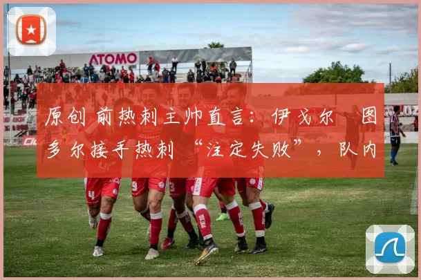 原创 前热刺主帅直言：伊戈尔・图多尔接手热刺 “注定失败”，队内氛围 “ toxic 至极”