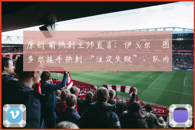 原创 前热刺主帅直言：伊戈尔・图多尔接手热刺 “注定失败”，队内氛围 “ toxic 至极”