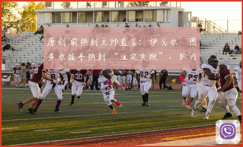 原创 前热刺主帅直言:伊戈尔・图多尔接手热刺 “注定失败”,队内氛围 “ toxic 至极”