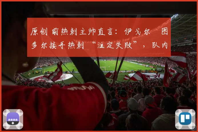 原创 前热刺主帅直言：伊戈尔・图多尔接手热刺 “注定失败”，队内氛围 “ toxic 至极”