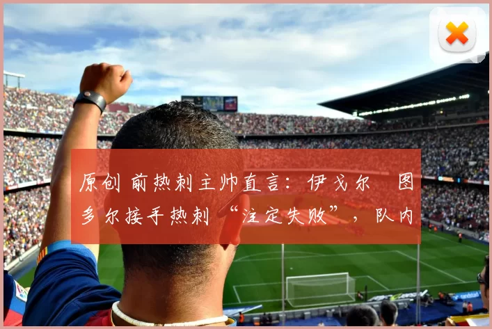 原创 前热刺主帅直言:伊戈尔・图多尔接手热刺 “注定失败”,队内氛围 “ toxic 至极”