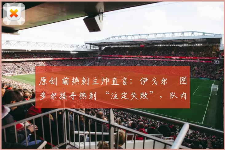 原创 前热刺主帅直言：伊戈尔・图多尔接手热刺 “注定失败”，队内氛围 “ toxic 至极”