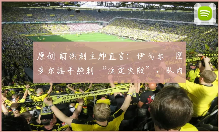 原创 前热刺主帅直言：伊戈尔・图多尔接手热刺 “注定失败”，队内氛围 “ toxic 至极”