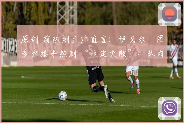 原创 前热刺主帅直言：伊戈尔・图多尔接手热刺 “注定失败”，队内氛围 “ toxic 至极”
