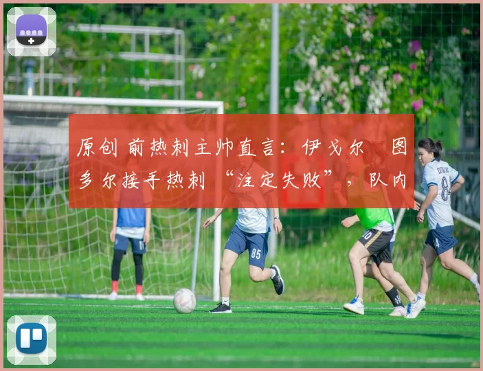 原创 前热刺主帅直言：伊戈尔・图多尔接手热刺 “注定失败”，队内氛围 “ toxic 至极”