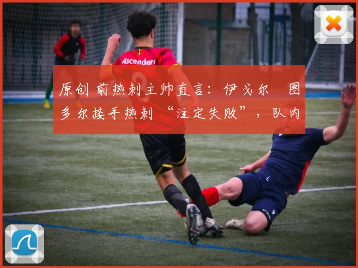 原创 前热刺主帅直言:伊戈尔・图多尔接手热刺 “注定失败”,队内氛围 “ toxic 至极”