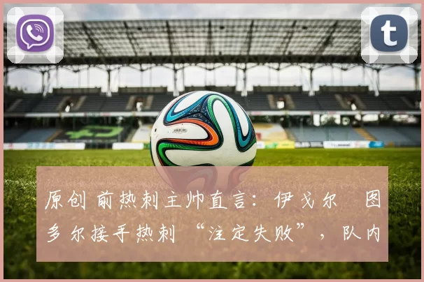 原创 前热刺主帅直言:伊戈尔・图多尔接手热刺 “注定失败”,队内氛围 “ toxic 至极”