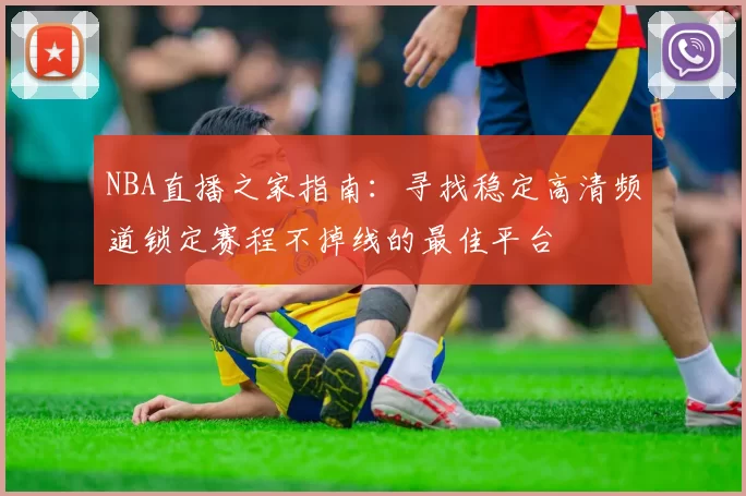 NBA直播之家指南：寻找稳定高清频道锁定赛程不掉线的最佳平台