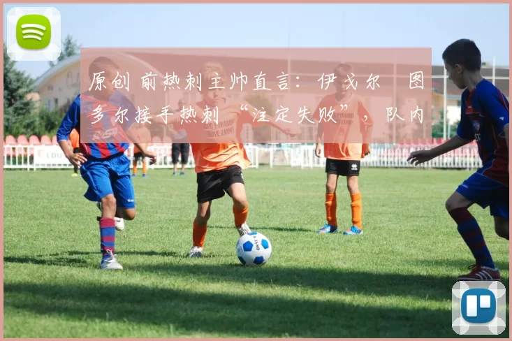 原创 前热刺主帅直言:伊戈尔・图多尔接手热刺 “注定失败”,队内氛围 “ toxic 至极”