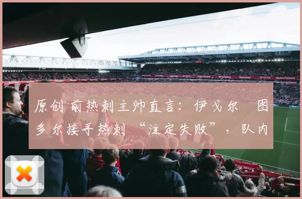 原创 前热刺主帅直言：伊戈尔・图多尔接手热刺 “注定失败”，队内氛围 “ toxic 至极”