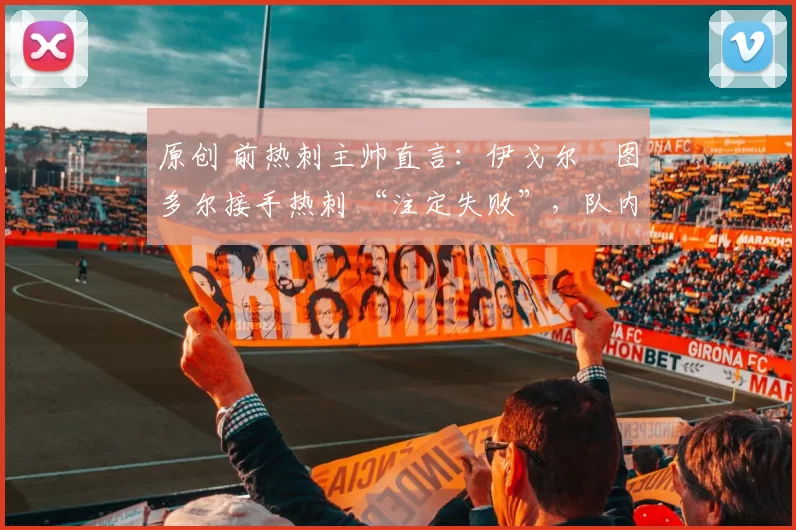 原创 前热刺主帅直言：伊戈尔・图多尔接手热刺 “注定失败”，队内氛围 “ toxic 至极”