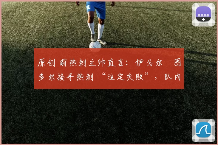 原创 前热刺主帅直言：伊戈尔・图多尔接手热刺 “注定失败”，队内氛围 “ toxic 至极”