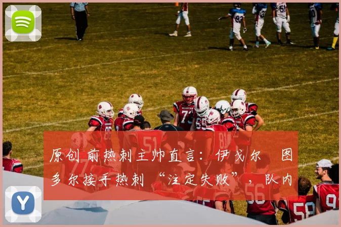 原创 前热刺主帅直言:伊戈尔・图多尔接手热刺 “注定失败”,队内氛围 “ toxic 至极”