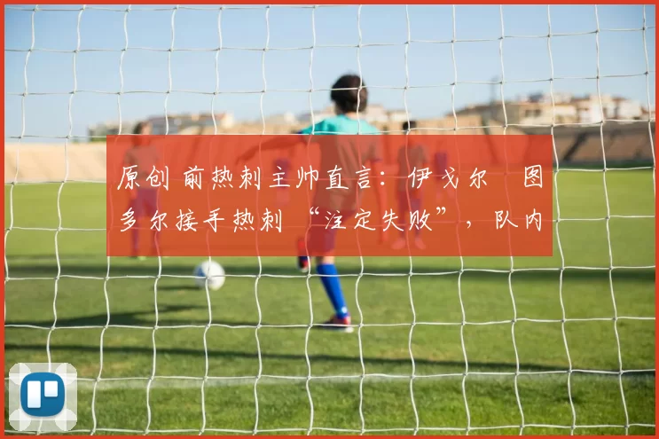 原创 前热刺主帅直言：伊戈尔・图多尔接手热刺 “注定失败”，队内氛围 “ toxic 至极”