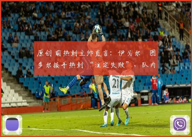 原创 前热刺主帅直言:伊戈尔・图多尔接手热刺 “注定失败”,队内氛围 “ toxic 至极”