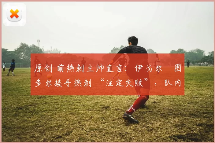 原创 前热刺主帅直言：伊戈尔・图多尔接手热刺 “注定失败”，队内氛围 “ toxic 至极”