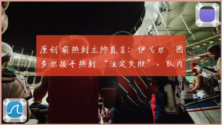 原创 前热刺主帅直言：伊戈尔・图多尔接手热刺 “注定失败”，队内氛围 “ toxic 至极”