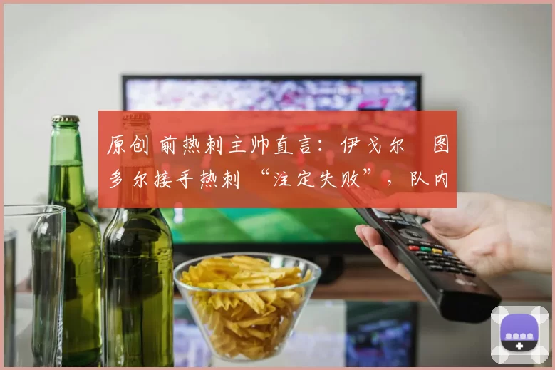 原创 前热刺主帅直言：伊戈尔・图多尔接手热刺 “注定失败”，队内氛围 “ toxic 至极”