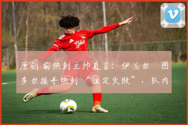 原创 前热刺主帅直言:伊戈尔・图多尔接手热刺 “注定失败”,队内氛围 “ toxic 至极”