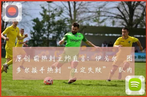 原创 前热刺主帅直言：伊戈尔・图多尔接手热刺 “注定失败”，队内氛围 “ toxic 至极”