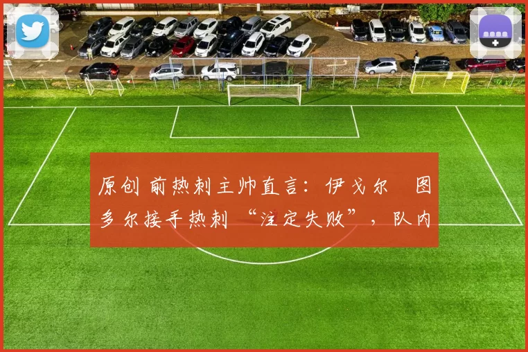 原创 前热刺主帅直言：伊戈尔・图多尔接手热刺 “注定失败”，队内氛围 “ toxic 至极”
