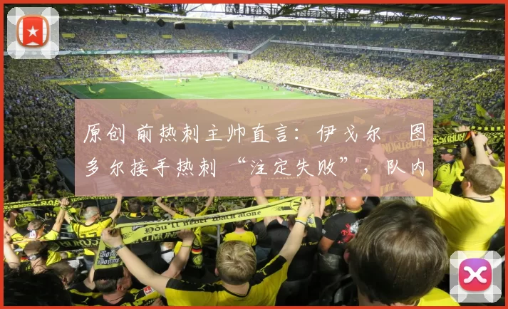 原创 前热刺主帅直言：伊戈尔・图多尔接手热刺 “注定失败”，队内氛围 “ toxic 至极”