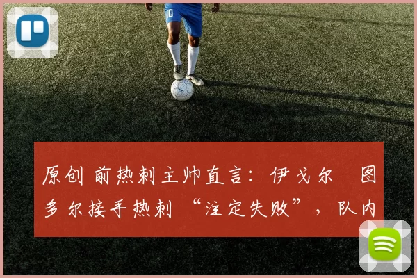 原创 前热刺主帅直言：伊戈尔・图多尔接手热刺 “注定失败”，队内氛围 “ toxic 至极”