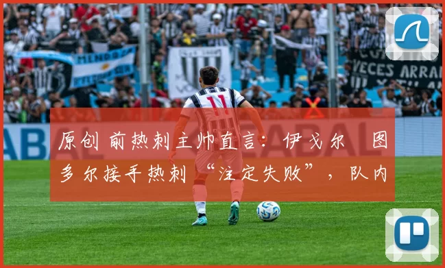 原创 前热刺主帅直言：伊戈尔・图多尔接手热刺 “注定失败”，队内氛围 “ toxic 至极”