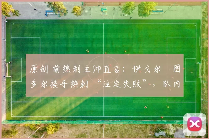 原创 前热刺主帅直言:伊戈尔・图多尔接手热刺 “注定失败”,队内氛围 “ toxic 至极”