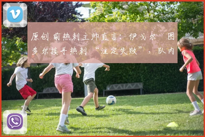 原创 前热刺主帅直言：伊戈尔・图多尔接手热刺 “注定失败”，队内氛围 “ toxic 至极”