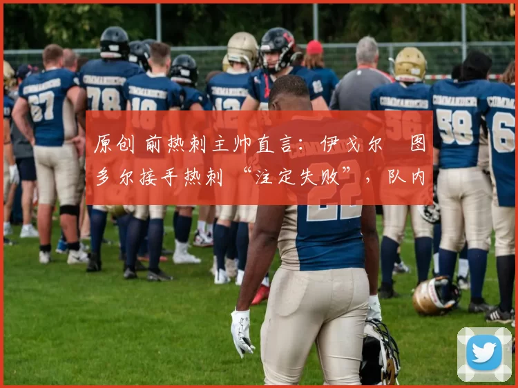 原创 前热刺主帅直言:伊戈尔・图多尔接手热刺 “注定失败”,队内氛围 “ toxic 至极”