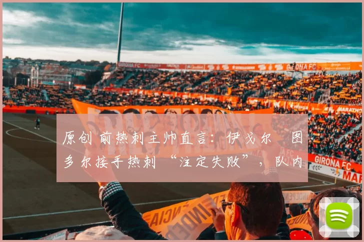 原创 前热刺主帅直言:伊戈尔・图多尔接手热刺 “注定失败”,队内氛围 “ toxic 至极”