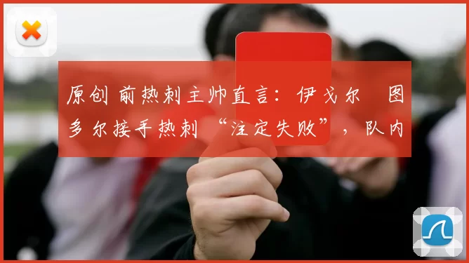 原创 前热刺主帅直言：伊戈尔・图多尔接手热刺 “注定失败”，队内氛围 “ toxic 至极”