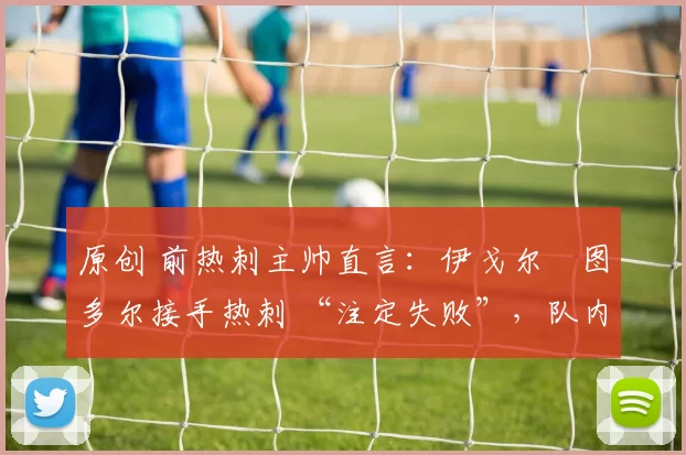 原创 前热刺主帅直言：伊戈尔・图多尔接手热刺 “注定失败”，队内氛围 “ toxic 至极”