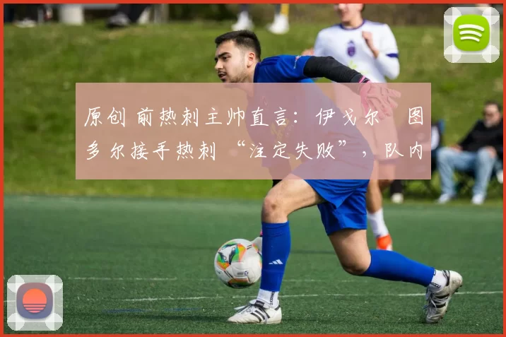 原创 前热刺主帅直言:伊戈尔・图多尔接手热刺 “注定失败”,队内氛围 “ toxic 至极”