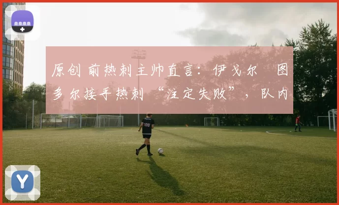 原创 前热刺主帅直言:伊戈尔・图多尔接手热刺 “注定失败”,队内氛围 “ toxic 至极”