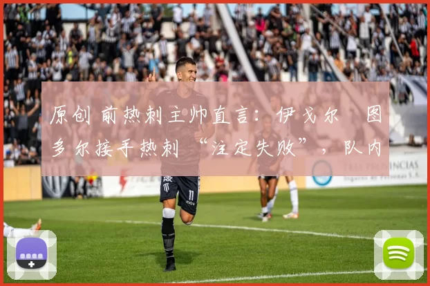原创 前热刺主帅直言:伊戈尔・图多尔接手热刺 “注定失败”,队内氛围 “ toxic 至极”