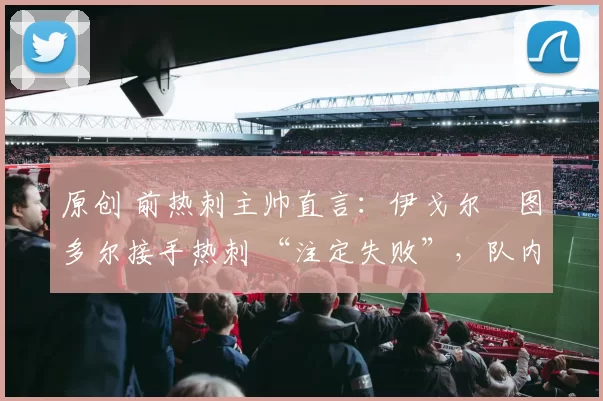 原创 前热刺主帅直言：伊戈尔・图多尔接手热刺 “注定失败”，队内氛围 “ toxic 至极”